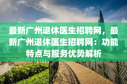 最(zui)新廣州(zhou)退(tui)休(xiu)醫(yi)生招聘網(wang)，最新(xin)廣(guang)州退(tui)休醫(yi)生(sheng)招聘網：功能特(te)點(dian)與(yu)服(fu)務優勢(shi)解(jie)析