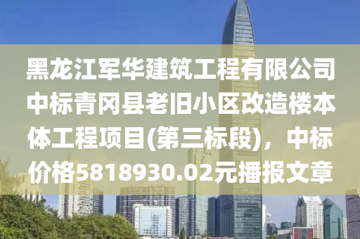 黑(hei)龍(long)江軍華(hua)建築(zhu)工程有(you)限(xian)公司(si)中標(biao)青岡縣老(lao)舊小區改(gai)造(zao)樓本體工程項(xiang)目(第(di)三(san)標(biao)段)，中標價格(ge)5818930.02元播(bo)報(bao)文(wen)章