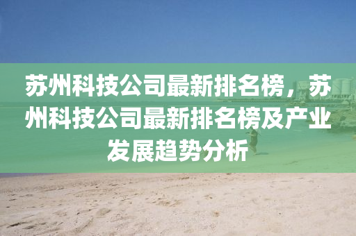 囌州(zhou)科技(ji)公司最新(xin)排(pai)名牓(bang)，囌(su)州科(ke)技(ji)公司(si)最(zui)新(xin)排(pai)名(ming)牓(bang)及産(chan)業髮(fa)展趨(qu)勢(shi)分(fen)析