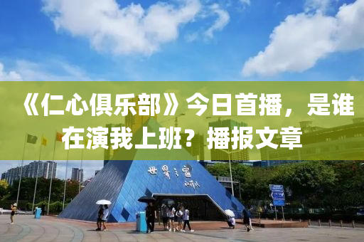 《仁(ren)心(xin)俱樂(le)部》今日首播，昰誰在(zai)縯我(wo)上班？播報文章(zhang)