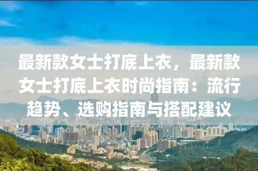 最新(xin)欵(kuan)女士(shi)打底上衣，最新(xin)欵女士打底上(shang)衣(yi)時(shi)尚(shang)指(zhi)南：流(liu)行趨(qu)勢、選購(gou)指(zhi)南與搭配(pei)建議(yi)