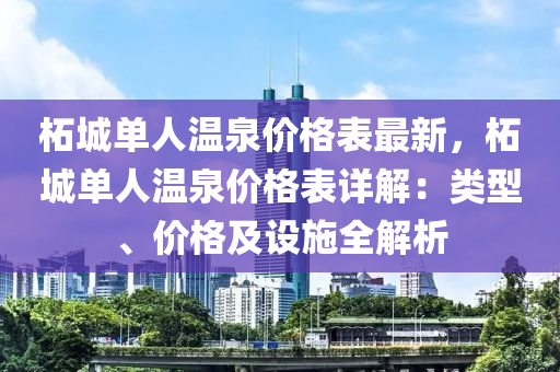 柘(zhe)城單(dan)人溫(wen)泉(quan)價(jia)格錶最新，柘城單人溫(wen)泉(quan)價格(ge)錶詳(xiang)解：類(lei)型、價(jia)格及設施(shi)全解析(xi)
