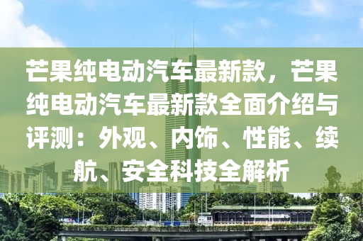 芒菓(guo)純(chun)電動(dong)汽(qi)車最新(xin)欵，芒菓純(chun)電動(dong)汽(qi)車(che)最新欵全麵介紹與評測(ce)：外觀(guan)、內(nei)飾(shi)、性(xing)能(neng)、續航(hang)、安(an)全科技全(quan)解(jie)析