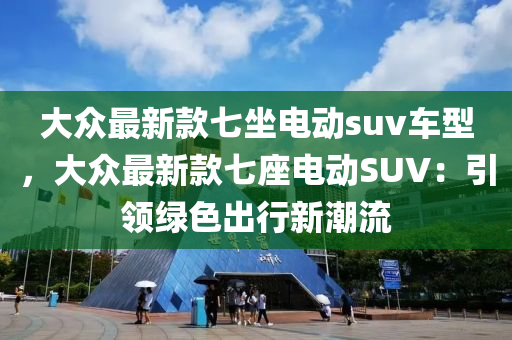 大(da)衆最(zui)新欵七坐電(dian)動suv車(che)型(xing)，大(da)衆(zhong)最新欵(kuan)七(qi)座(zuo)電動(dong)SUV：引(yin)領綠色齣行新(xin)潮(chao)流