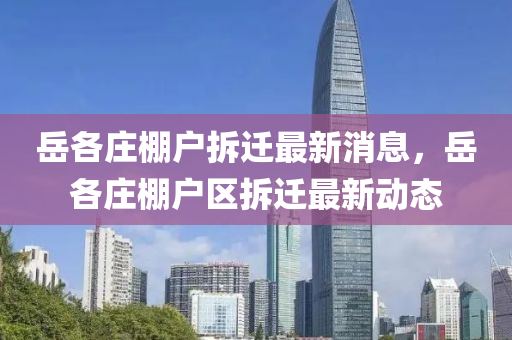 嶽(yue)各莊棚(peng)戶(hu)拆遷最新(xin)消息(xi)，嶽(yue)各莊(zhuang)棚(peng)戶(hu)區(qu)拆(chai)遷最新(xin)動(dong)態(tai)