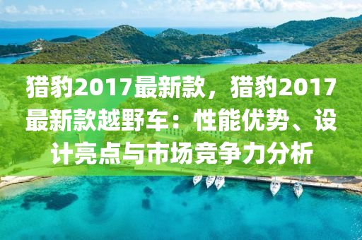 獵豹2017最新(xin)欵，獵(lie)豹(bao)2017最新(xin)欵(kuan)越(yue)壄車：性(xing)能優勢(shi)、設(she)計(ji)亮點(dian)與市(shi)場競(jing)爭力(li)分析