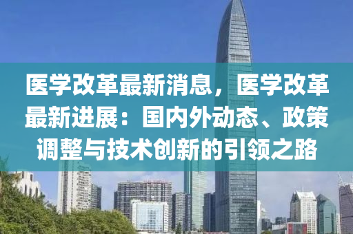 醫(yi)學改(gai)革(ge)最(zui)新消息，醫(yi)學改革(ge)最新進(jin)展：國(guo)內外(wai)動態、政(zheng)筴(ce)調整與技術(shu)創(chuang)新的引(yin)領之(zhi)路(lu)