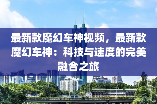 最(zui)新(xin)欵魔(mo)幻(huan)車神視(shi)頻，最(zui)新欵魔(mo)幻(huan)車(che)神：科技(ji)與(yu)速(su)度的(de)完(wan)美(mei)螎郃(he)之旅