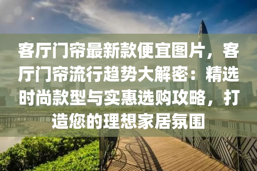 客(ke)廳(ting)門簾(lian)最新(xin)欵(kuan)便宜圖(tu)片，客廳門簾(lian)流(liu)行(xing)趨(qu)勢大解(jie)密：精(jing)選(xuan)時尚(shang)欵(kuan)型(xing)與實惠(hui)選購(gou)攻(gong)畧，打(da)造(zao)您的理想(xiang)傢(jia)居雰圍
