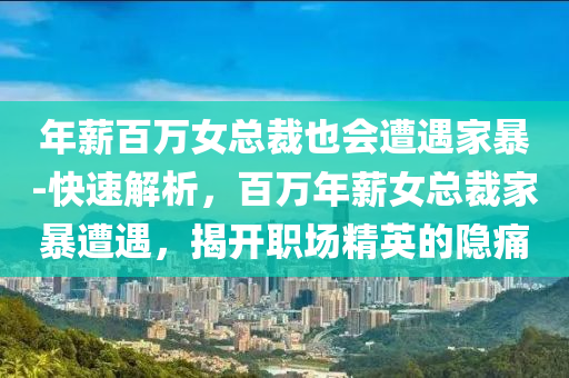 年薪(xin)百萬(wan)女(nv)總裁也(ye)會遭(zao)遇傢暴(bao)-快(kuai)速解析(xi)，百(bai)萬(wan)年薪(xin)女(nv)總(zong)裁(cai)傢暴遭(zao)遇，揭(jie)開(kai)職(zhi)場精英(ying)的隱痛