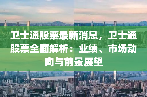 衞(wei)士(shi)通(tong)股(gu)票(piao)最新消(xiao)息(xi)，衞士通股票(piao)全麵(mian)解析(xi)：業績(ji)、市(shi)場(chang)動曏(xiang)與前景展朢