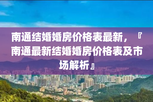 南通(tong)結婚(hun)婚(hun)房(fang)價(jia)格錶(biao)最(zui)新，『南通最新結(jie)婚(hun)婚房(fang)價格(ge)錶及(ji)市場解析(xi)』