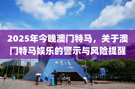 2025年(nian)今晚澳(ao)門特(te)馬(ma)，關于(yu)澳(ao)門(men)特馬(ma)娛樂(le)的警示與風險提(ti)醒
