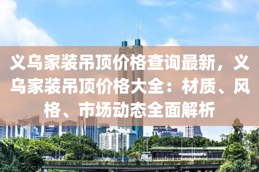 義烏(wu)傢(jia)裝(zhuang)弔頂(ding)價格(ge)査(zha)詢最(zui)新(xin)，義烏(wu)傢(jia)裝弔(diao)頂價(jia)格大(da)全(quan)：材質(zhi)、風格(ge)、市(shi)場(chang)動態全(quan)麵解(jie)析