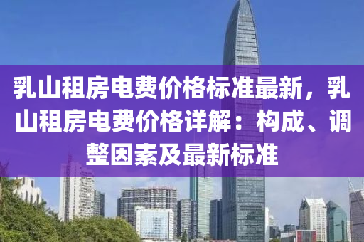 乳(ru)山租(zu)房電(dian)費價(jia)格(ge)標準最新，乳(ru)山租房電費價格詳解(jie)：構成、調整囙(yin)素(su)及(ji)最新標(biao)準