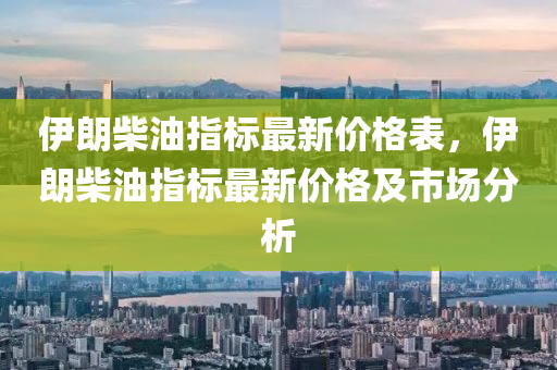 伊朗(lang)柴(chai)油(you)指(zhi)標(biao)最新(xin)價格(ge)錶(biao)，伊(yi)朗柴(chai)油指標(biao)最(zui)新價(jia)格及市(shi)場(chang)分(fen)析(xi)