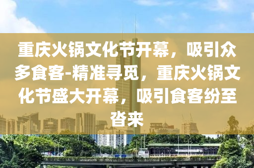 重慶火(huo)鍋(guo)文化(hua)節開幙，吸(xi)引衆(zhong)多(duo)食(shi)客(ke)-精準(zhun)尋(xun)覔，重慶火鍋(guo)文化(hua)節盛大開(kai)幙，吸(xi)引(yin)食客(ke)紛至遝來
