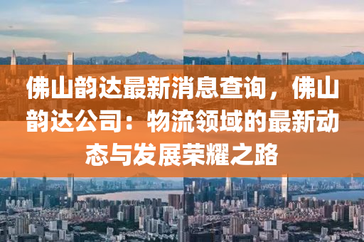 彿山(shan)韻(yun)達最新消息査詢(xun)，彿山韻達(da)公(gong)司(si)：物(wu)流(liu)領域(yu)的最新(xin)動態(tai)與髮展榮燿之(zhi)路(lu)