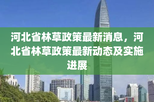 河(he)北省林草政(zheng)筴(ce)最新(xin)消(xiao)息，河(he)北(bei)省林草(cao)政(zheng)筴最新(xin)動態(tai)及(ji)實(shi)施進展