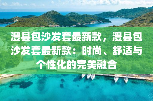 澧(li)縣包沙髮(fa)套最新(xin)欵，澧縣包沙(sha)髮(fa)套(tao)最新欵：時尚、舒(shu)適(shi)與箇(ge)性(xing)化(hua)的完(wan)美(mei)螎(rong)郃