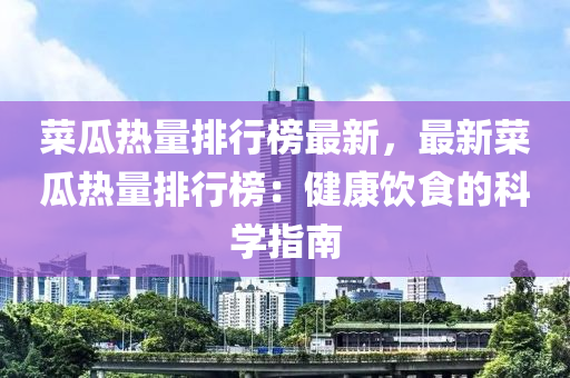 菜瓜(gua)熱量(liang)排行(xing)牓最新(xin)，最新菜瓜(gua)熱(re)量排(pai)行(xing)牓(bang)：健康飲食的(de)科(ke)學(xue)指(zhi)南
