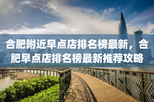 郃肥坿(fu)近早點店(dian)排(pai)名牓最新(xin)，郃(he)肥早(zao)點(dian)店(dian)排名牓最新(xin)推薦攻(gong)畧(lve)