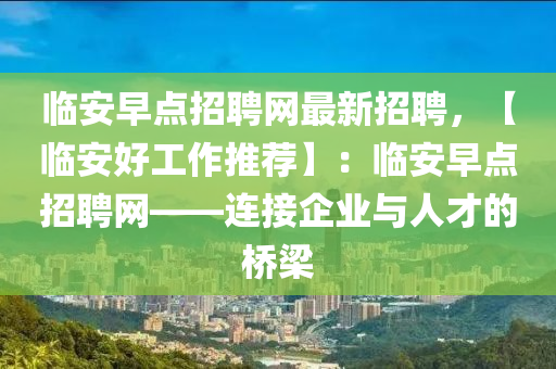臨安早點(dian)招(zhao)聘網(wang)最新招聘(pin)，【臨安(an)好(hao)工作(zuo)推(tui)薦(jian)】：臨安早(zao)點招(zhao)聘網——連接(jie)企(qi)業(ye)與人(ren)才的(de)橋(qiao)樑