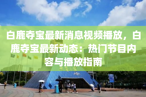 白鹿奪(duo)寶最(zui)新(xin)消息(xi)視(shi)頻播放(fang)，白(bai)鹿奪寶最新動態(tai)：熱門節目內容(rong)與播放指(zhi)南