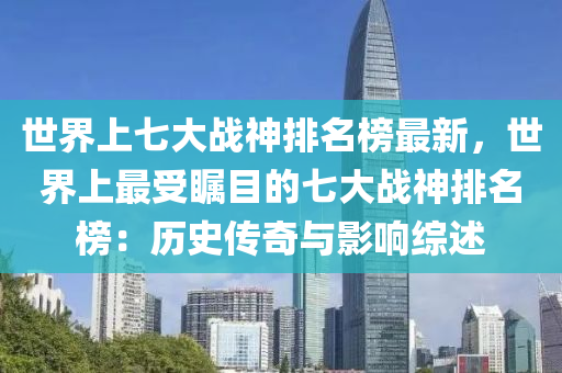 世界(jie)上(shang)七(qi)大戰(zhan)神排(pai)名牓最新(xin)，世(shi)界上(shang)最(zui)受矚目的(de)七(qi)大(da)戰(zhan)神排名(ming)牓(bang)：歷史(shi)傳奇與(yu)影響綜(zong)述(shu)