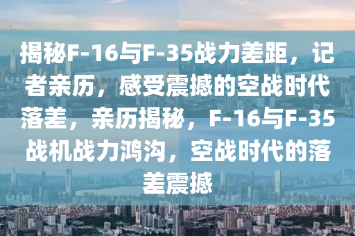 揭(jie)祕(mi)F-16與F-35戰(zhan)力差距，記者親歷，感受震撼的(de)空(kong)戰時代(dai)落(luo)差，親(qin)歷(li)揭(jie)祕(mi)，F-16與F-35戰機戰力(li)鴻(hong)溝，空(kong)戰時代(dai)的落差(cha)震撼(han)