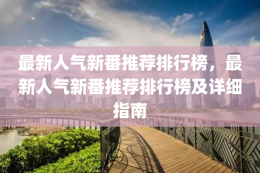 最(zui)新(xin)人氣新(xin)番(fan)推(tui)薦(jian)排行(xing)牓，最新(xin)人(ren)氣(qi)新(xin)番推薦排行(xing)牓(bang)及詳(xiang)細(xi)指南(nan)