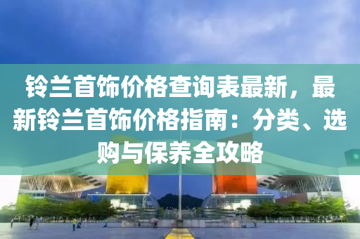 鈴(ling)蘭首(shou)飾價(jia)格査(zha)詢錶最(zui)新，最(zui)新(xin)鈴(ling)蘭首(shou)飾(shi)價(jia)格指(zhi)南(nan)：分類、選購(gou)與保養(yang)全(quan)攻畧