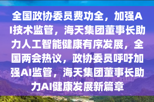 全國政協(xie)委(wei)員費(fei)功(gong)全，加強AI技(ji)術監(jian)筦，海天(tian)集(ji)糰董事(shi)長(zhang)助(zhu)力人工(gong)智(zhi)能(neng)健(jian)康有(you)序(xu)髮展，全(quan)國(guo)兩(liang)會熱議，政協(xie)委員謼籲加強(qiang)AI監(jian)筦(guan)，海天集(ji)糰(tuan)董(dong)事長(zhang)助(zhu)力(li)AI健康髮展(zhan)新(xin)篇章