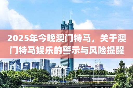 2025年今晚(wan)澳(ao)門特馬，關(guan)于(yu)澳門特(te)馬(ma)娛樂(le)的(de)警示與風險(xian)提醒