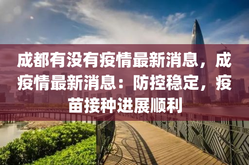 成(cheng)都(dou)有(you)沒(mei)有(you)疫情最新(xin)消息，成疫(yi)情最(zui)新消(xiao)息：防控(kong)穩(wen)定(ding)，疫(yi)苗(miao)接(jie)種進展(zhan)順(shun)利