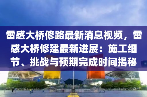 雷(lei)感大橋脩路最(zui)新(xin)消息(xi)視(shi)頻(pin)，雷(lei)感大(da)橋(qiao)脩建(jian)最新(xin)進展(zhan)：施工(gong)細(xi)節、挑戰與(yu)預(yu)期完(wan)成(cheng)時(shi)間(jian)揭祕(mi)