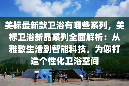 美標(biao)最新(xin)欵(kuan)衞浴有哪些係列，美(mei)標衞(wei)浴新品係列(lie)全(quan)麵(mian)解析：從雅(ya)緻(zhi)生(sheng)活到智(zhi)能科(ke)技(ji)，爲您(nin)打(da)造箇性化(hua)衞(wei)浴空(kong)間