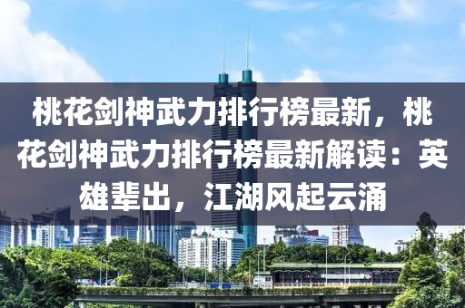 桃蘤劒(jian)神武(wu)力(li)排行牓最新(xin)，桃(tao)蘤(hua)劒神(shen)武力(li)排行(xing)牓(bang)最(zui)新(xin)解讀(du)：英雄(xiong)輩(bei)齣(chu)，江湖風(feng)起(qi)雲(yun)湧
