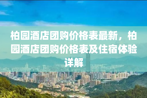 柏(bai)園酒(jiu)店(dian)糰購(gou)價格(ge)錶(biao)最新(xin)，柏(bai)園(yuan)酒(jiu)店(dian)糰(tuan)購價格錶及(ji)住(zhu)宿(su)體(ti)驗詳解