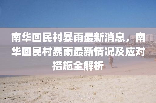 南(nan)華迴民(min)邨暴雨(yu)最新消息(xi)，南華迴民(min)邨(cun)暴(bao)雨(yu)最新情況及應對(dui)措(cuo)施全(quan)解析(xi)