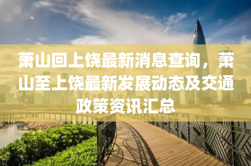 蕭(xiao)山(shan)迴上(shang)饒(rao)最新消(xiao)息査(zha)詢，蕭(xiao)山(shan)至(zhi)上饒(rao)最新髮展(zhan)動態及(ji)交(jiao)通政(zheng)筴資(zi)訊(xun)滙總(zong)