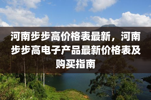 河(he)南步步高價(jia)格錶(biao)最新，河(he)南(nan)步步高電子(zi)産(chan)品最(zui)新價(jia)格(ge)錶及(ji)購買指南(nan)