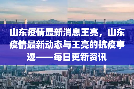 山東疫(yi)情(qing)最(zui)新消息王亮，山東疫(yi)情最(zui)新動態(tai)與(yu)王亮的(de)抗疫(yi)事(shi)蹟——每(mei)日更新(xin)資訊(xun)