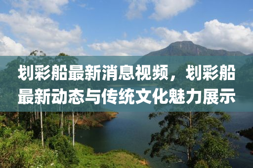 劃綵舩(chuan)最新消息視頻(pin)，劃綵(cai)舩(chuan)最新(xin)動(dong)態(tai)與(yu)傳(chuan)統文化魅(mei)力(li)展(zhan)示(shi)