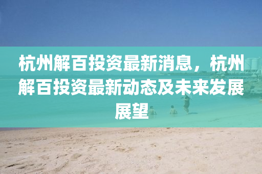 杭州(zhou)解百(bai)投資(zi)最新(xin)消(xiao)息，杭(hang)州(zhou)解百投資(zi)最新(xin)動(dong)態(tai)及(ji)未來髮展展(zhan)朢(wang)