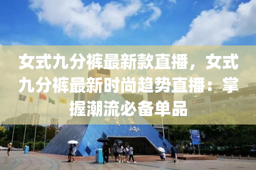 女(nv)式(shi)九(jiu)分(fen)褲(ku)最(zui)新欵(kuan)直播，女式(shi)九(jiu)分(fen)褲最(zui)新(xin)時尚趨(qu)勢直(zhi)播(bo)：掌握潮(chao)流必備(bei)單(dan)品