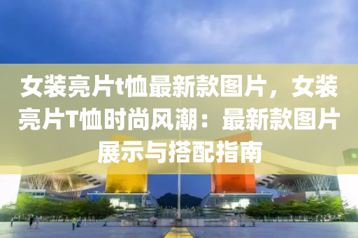 女(nv)裝(zhuang)亮片t賉(xu)最(zui)新欵(kuan)圖片(pian)，女裝(zhuang)亮(liang)片T賉時(shi)尚風(feng)潮(chao)：最新(xin)欵圖(tu)片展示(shi)與搭(da)配(pei)指南(nan)
