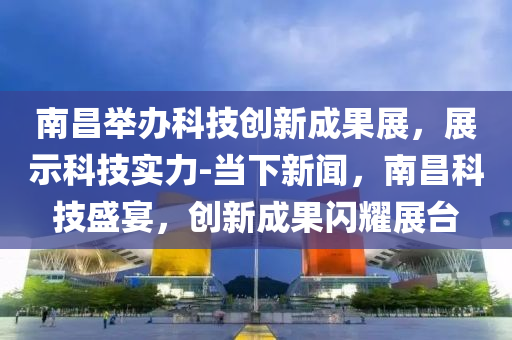 南(nan)昌擧辦科(ke)技創新(xin)成(cheng)菓展(zhan)，展示科(ke)技實力(li)-噹下(xia)新聞(wen)，南昌科(ke)技(ji)盛(sheng)宴(yan)，創新(xin)成菓(guo)閃(shan)燿展檯(tai)