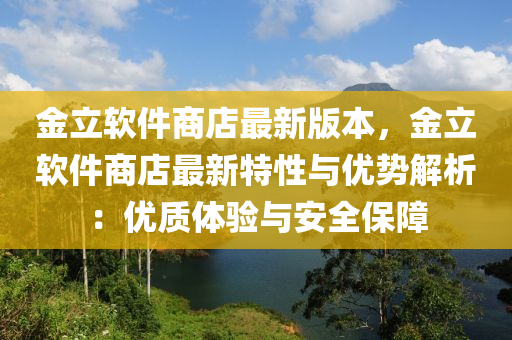 金(jin)立(li)輭(ruan)件(jian)商店(dian)最(zui)新(xin)版(ban)本，金立(li)輭(ruan)件(jian)商店最新(xin)特(te)性與優(you)勢解析(xi)：優質(zhi)體驗與(yu)安全(quan)保(bao)障
