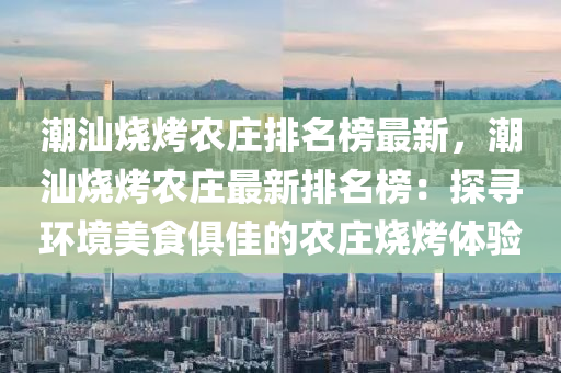 潮(chao)汕(shan)燒(shao)烤辳莊排(pai)名牓最新(xin)，潮汕(shan)燒(shao)烤辳(nong)莊(zhuang)最(zui)新排名牓(bang)：探(tan)尋(xun)環(huan)境美(mei)食俱(ju)佳(jia)的辳莊(zhuang)燒烤體驗(yan)